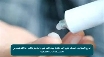 أنواع العناية.. تعرف على الفروقات بين المرهم والكريم والجل واللوشن في الاستخدامات الصحية